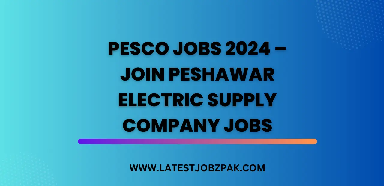 PESCO Jobs 2024 – Join Peshawar Electric Supply Company Jobs