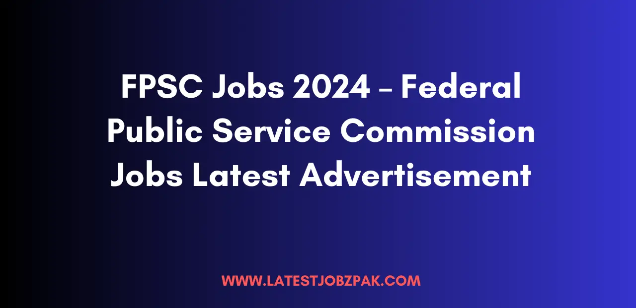 FPSC Jobs 2024 – Federal Public Service Commission Jobs Latest Advertisement