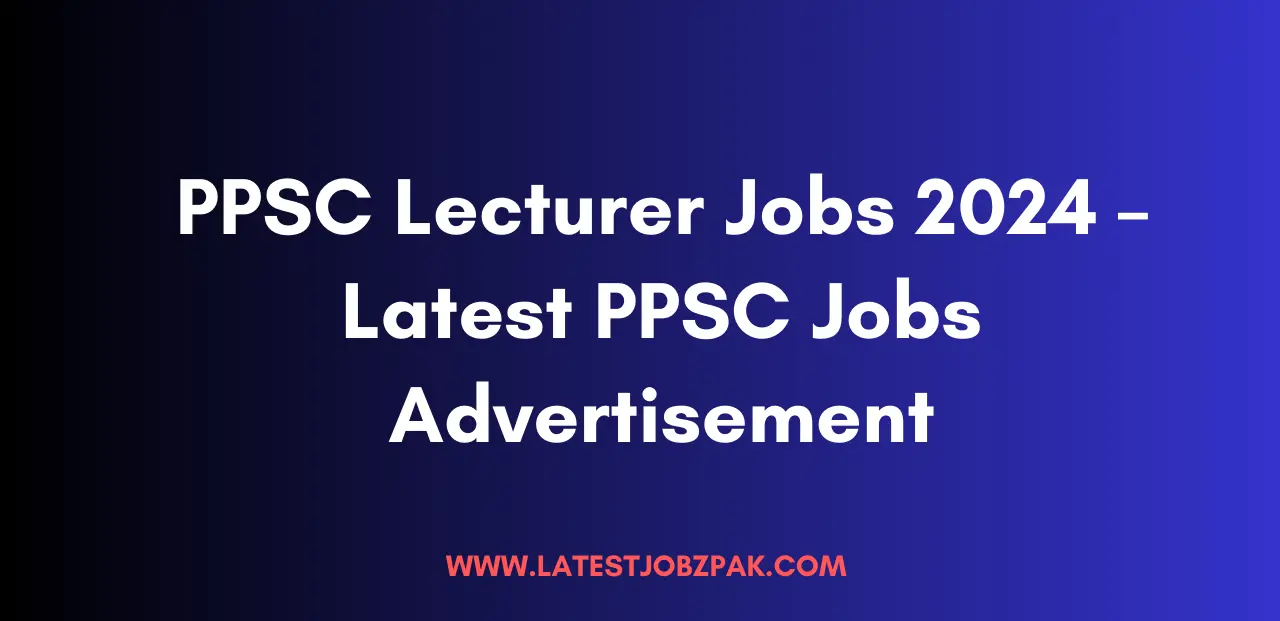 PPSC Lecturer Jobs 2024 – Latest PPSC Jobs Advertisement