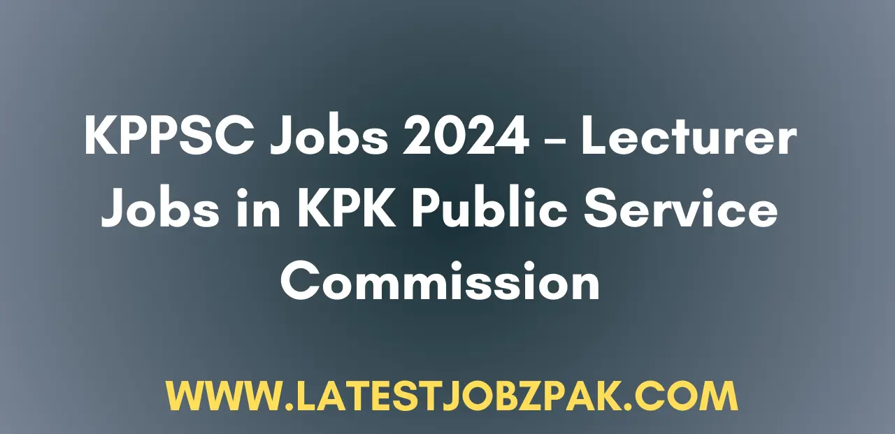 KPPSC Jobs 2024 – Lecturer Jobs in KPK Public Service Commission